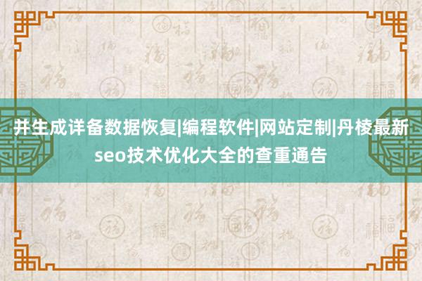 并生成详备数据恢复|编程软件|网站定制|丹棱最新seo技术优化大全的查重通告