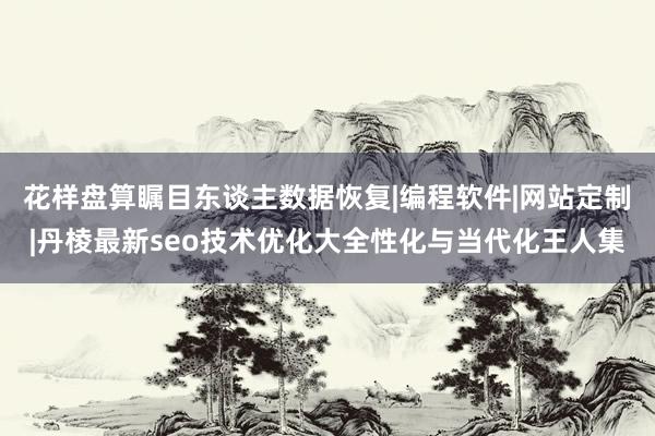 花样盘算瞩目东谈主数据恢复|编程软件|网站定制|丹棱最新seo技术优化大全性化与当代化王人集