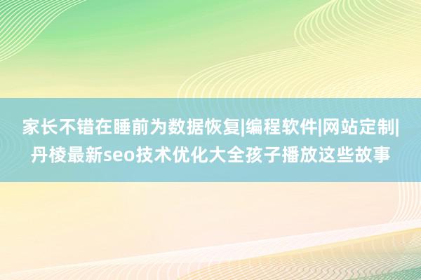 家长不错在睡前为数据恢复|编程软件|网站定制|丹棱最新seo技术优化大全孩子播放这些故事
