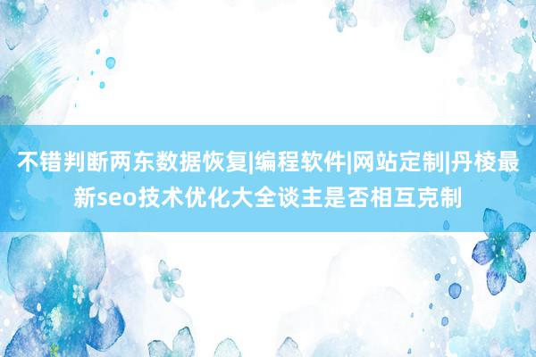 不错判断两东数据恢复|编程软件|网站定制|丹棱最新seo技术优化大全谈主是否相互克制